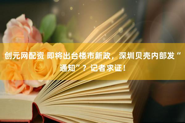创元网配资 即将出台楼市新政，深圳贝壳内部发“通知”？记者求证！