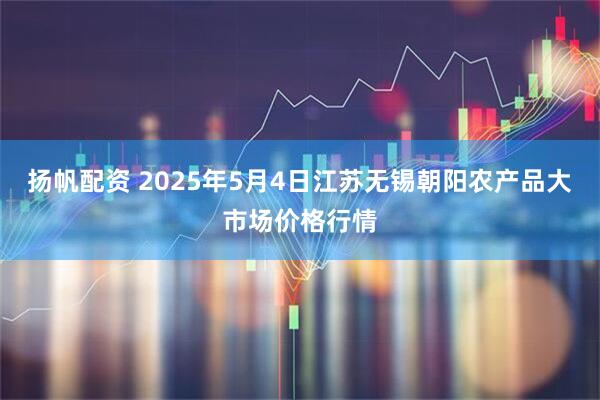 扬帆配资 2025年5月4日江苏无锡朝阳农产品大市场价格行情