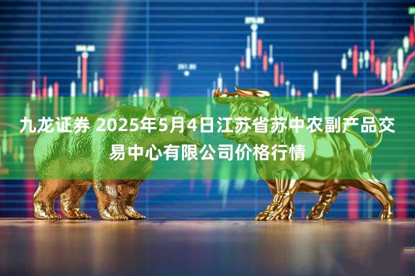 九龙证券 2025年5月4日江苏省苏中农副产品交易中心有限公司价格行情