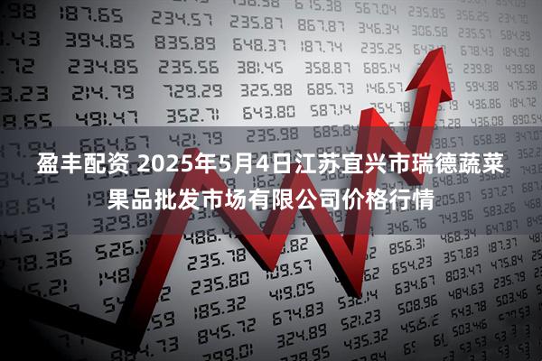 盈丰配资 2025年5月4日江苏宜兴市瑞德蔬菜果品批发市场有限公司价格行情