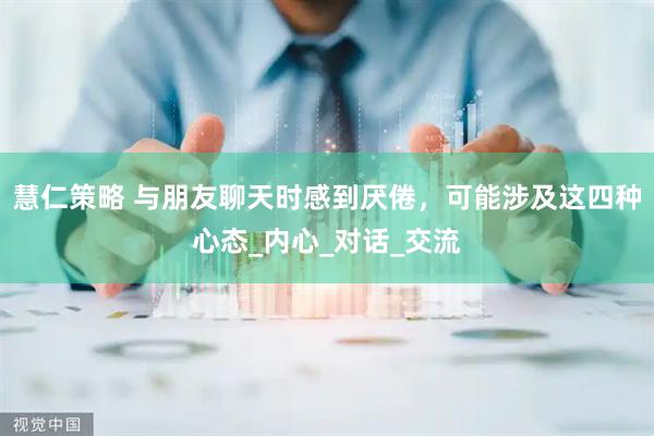 慧仁策略 与朋友聊天时感到厌倦，可能涉及这四种心态_内心_对话_交流