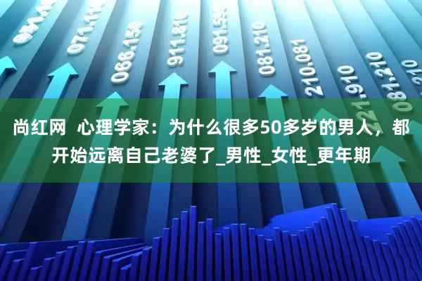 尚红网  心理学家：为什么很多50多岁的男人，都开始远离自己老婆了_男性_女性_更年期