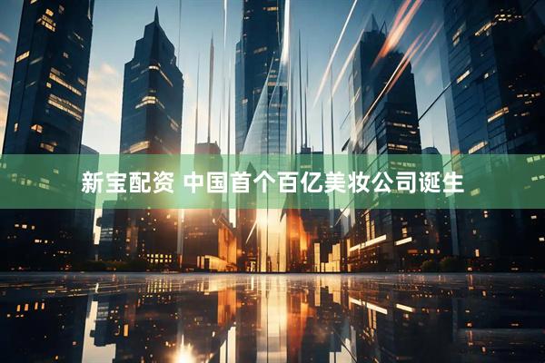 新宝配资 中国首个百亿美妆公司诞生