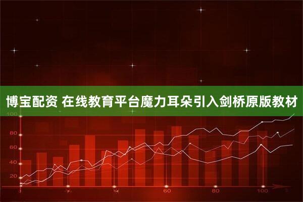 博宝配资 在线教育平台魔力耳朵引入剑桥原版教材