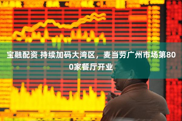宝融配资 持续加码大湾区，麦当劳广州市场第800家餐厅开业