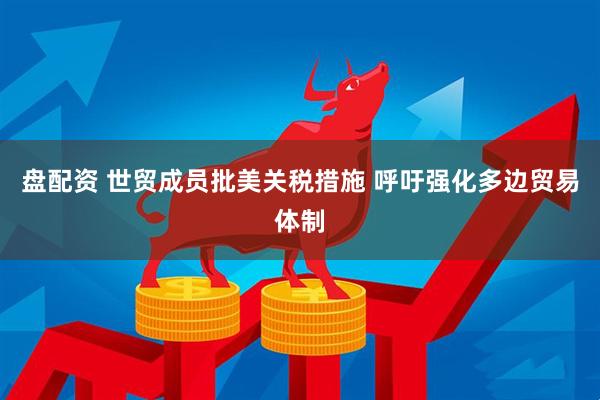 盘配资 世贸成员批美关税措施 呼吁强化多边贸易体制