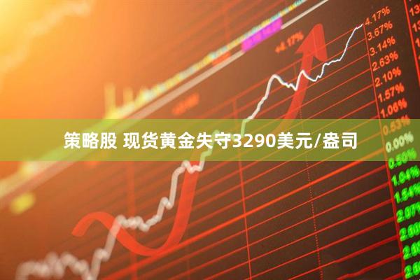 策略股 现货黄金失守3290美元/盎司