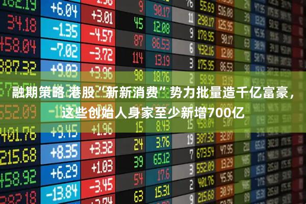融期策略 港股“新新消费”势力批量造千亿富豪，这些创始人身家至少新增700亿