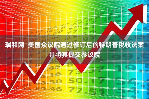 瑞和网  美国众议院通过修订后的特朗普税收法案并将其提交参议院