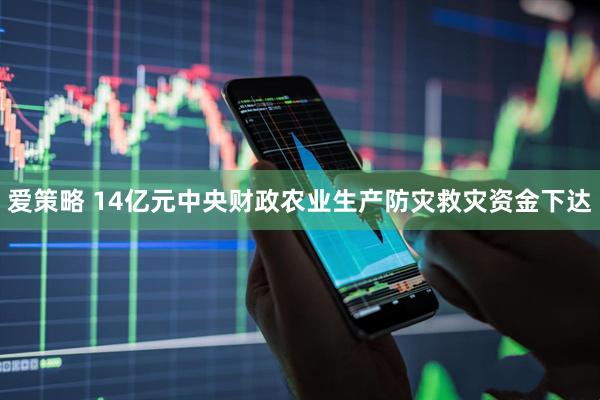 爱策略 14亿元中央财政农业生产防灾救灾资金下达
