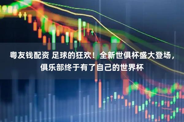 粤友钱配资 足球的狂欢！全新世俱杯盛大登场，俱乐部终于有了自己的世界杯