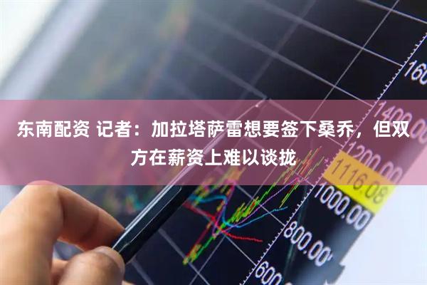 东南配资 记者：加拉塔萨雷想要签下桑乔，但双方在薪资上难以谈拢
