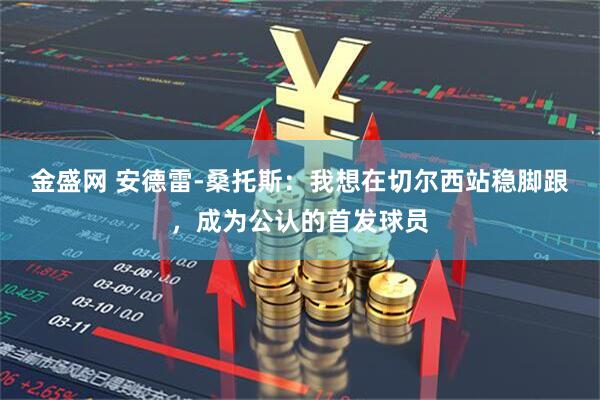 金盛网 安德雷-桑托斯：我想在切尔西站稳脚跟，成为公认的首发球员