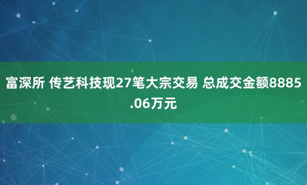 富深所 传艺科技现27笔大宗交易 总成交金额8885.06万元