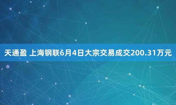 天通盈 上海钢联6月4日大宗交易成交200.31万元