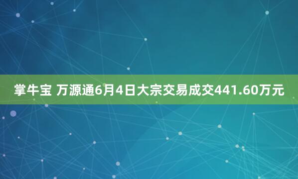 掌牛宝 万源通6月4日大宗交易成交441.60万元