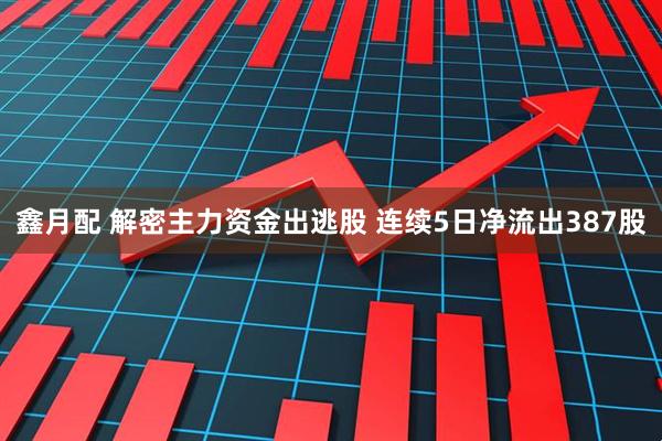 鑫月配 解密主力资金出逃股 连续5日净流出387股
