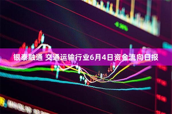 银泰融通 交通运输行业6月4日资金流向日报