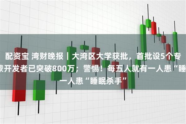 配资宝 湾财晚报｜大湾区大学获批，首批设5个专业；鸿蒙开发者已突破800万；警惕！每五人就有一人患“睡眠杀手”