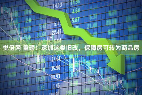 悦倍网 重磅！深圳这类旧改，保障房可转为商品房