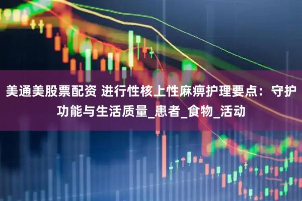 美通美股票配资 进行性核上性麻痹护理要点：守护功能与生活质量_患者_食物_活动