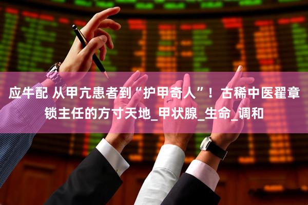 应牛配 从甲亢患者到“护甲奇人”！古稀中医翟章锁主任的方寸天地_甲状腺_生命_调和