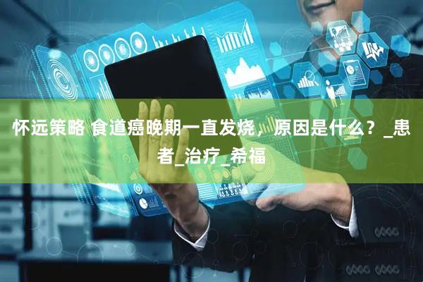 怀远策略 食道癌晚期一直发烧，原因是什么？_患者_治疗_希福