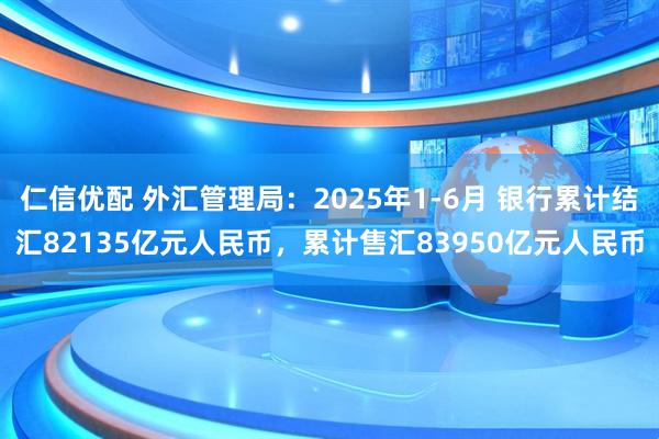 仁信优配 外汇管理局：2025年1-6月 银行累计结汇82135亿元人民币，累计售汇83950亿元人民币