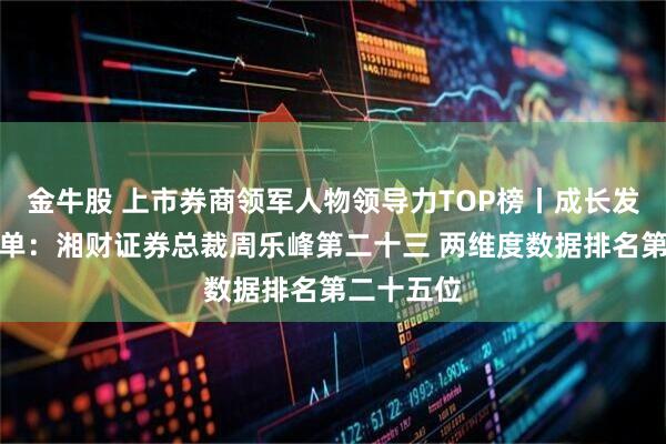 金牛股 上市券商领军人物领导力TOP榜丨成长发展券商榜单：湘财证券总裁周乐峰第二十三 两维度数据排名第二十五位