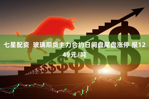 七星配资  玻璃期货主力合约日间盘尾盘涨停 报1249元/吨
