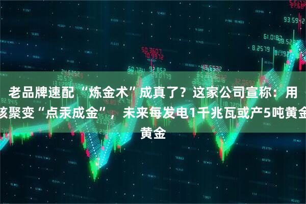 老品牌速配 “炼金术”成真了？这家公司宣称：用核聚变“点汞成金”，未来每发电1千兆瓦或产5吨黄金