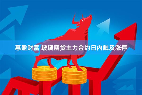惠盈财富 玻璃期货主力合约日内触及涨停