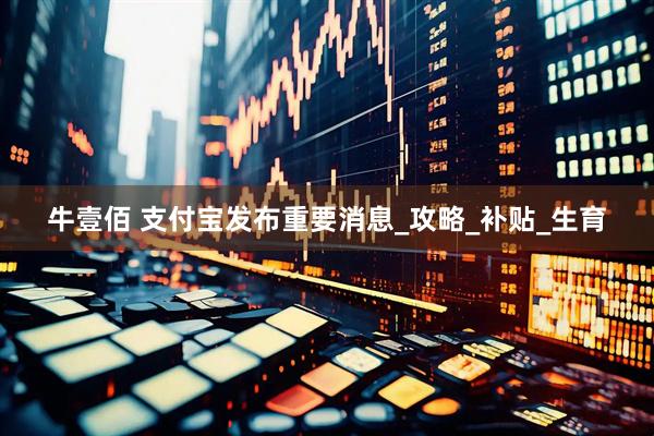 牛壹佰 支付宝发布重要消息_攻略_补贴_生育