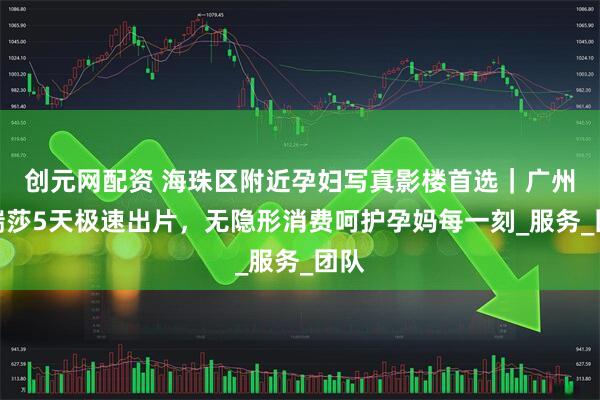 创元网配资 海珠区附近孕妇写真影楼首选｜广州玛瑞莎5天极速出片，无隐形消费呵护孕妈每一刻_服务_团队