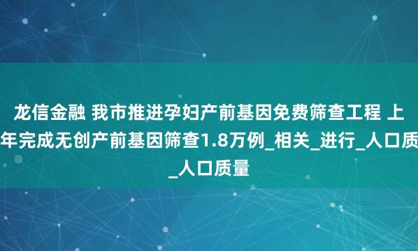 龙信金融 我市推进孕妇产前基因免费筛查工程 上半年完成无创产前基因筛查1.8万例_相关_进行_人口质量