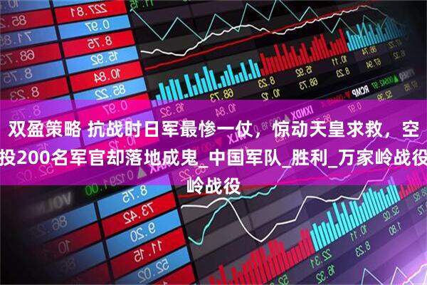 双盈策略 抗战时日军最惨一仗，惊动天皇求救，空投200名军官却落地成鬼_中国军队_胜利_万家岭战役