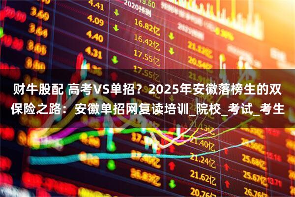 财牛股配 高考VS单招？2025年安徽落榜生的双保险之路：安徽单招网复读培训_院校_考试_考生