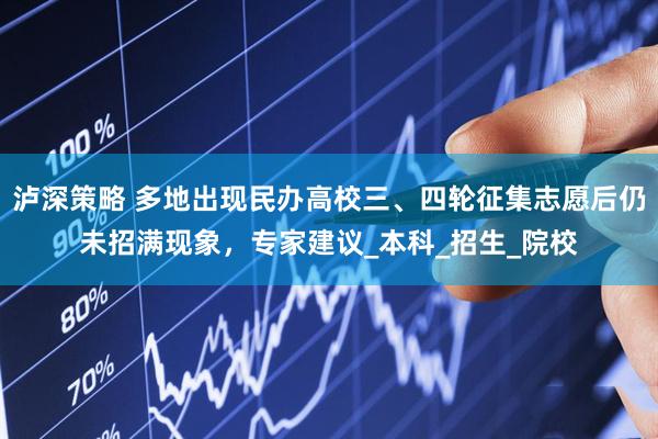 泸深策略 多地出现民办高校三、四轮征集志愿后仍未招满现象，专家建议_本科_招生_院校