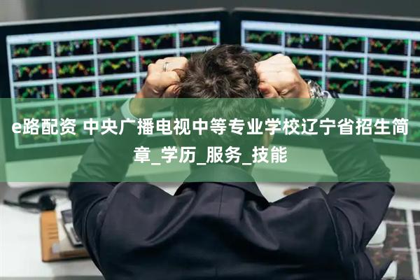 e路配资 中央广播电视中等专业学校辽宁省招生简章_学历_服务_技能