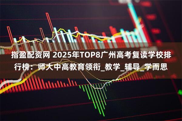 指盈配资网 2025年TOP8广州高考复读学校排行榜：师大中高教育领衔_教学_辅导_学而思