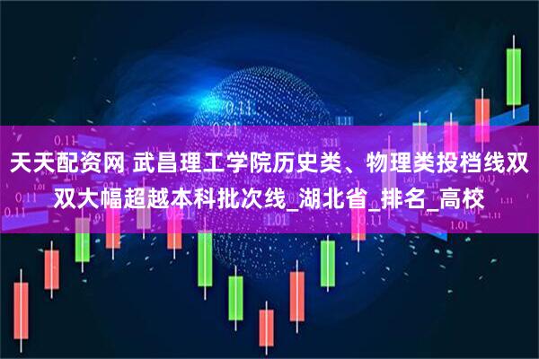 天天配资网 武昌理工学院历史类、物理类投档线双双大幅超越本科批次线_湖北省_排名_高校