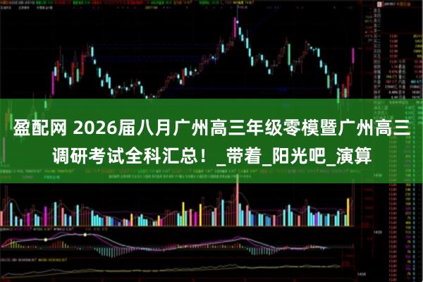盈配网 2026届八月广州高三年级零模暨广州高三调研考试全科汇总！_带着_阳光吧_演算