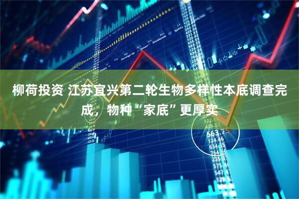 柳荷投资 江苏宜兴第二轮生物多样性本底调查完成，物种“家底”更厚实