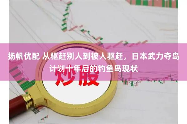 扬帆优配 从驱赶别人到被人驱赶，日本武力夺岛计划十年后的钓鱼岛现状