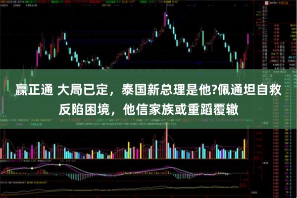 赢正通 大局已定，泰国新总理是他?佩通坦自救反陷困境，他信家族或重蹈覆辙