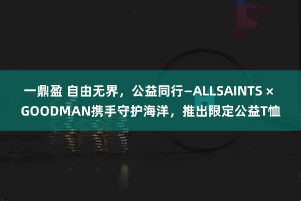 一鼎盈 自由无界，公益同行—ALLSAINTS × GOODMAN携手守护海洋，推出限定公益T恤