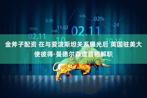 金斧子配资 在与爱泼斯坦关系曝光后 英国驻美大使彼得·曼德尔森遭首相解职