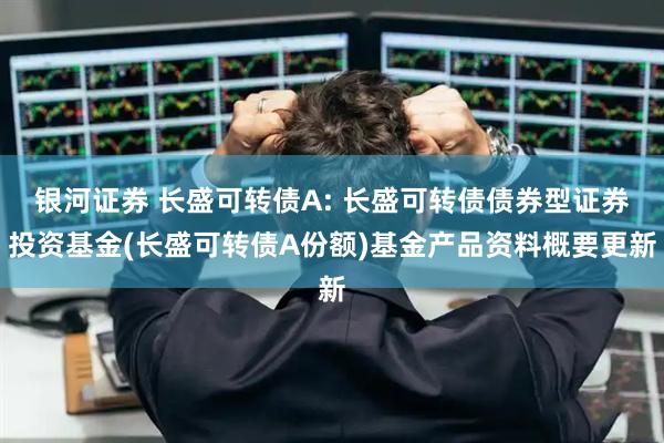 银河证券 长盛可转债A: 长盛可转债债券型证券投资基金(长盛可转债A份额)基金产品资料概要更新