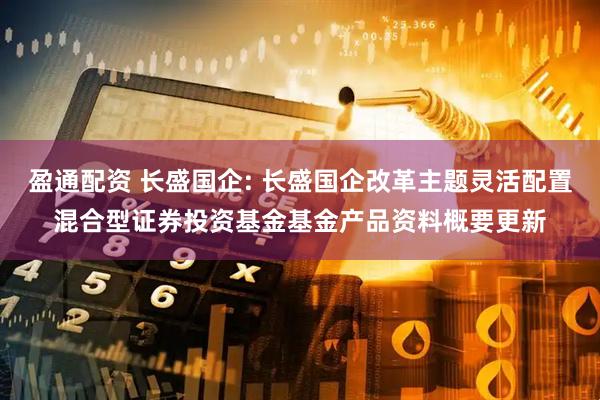 盈通配资 长盛国企: 长盛国企改革主题灵活配置混合型证券投资基金基金产品资料概要更新