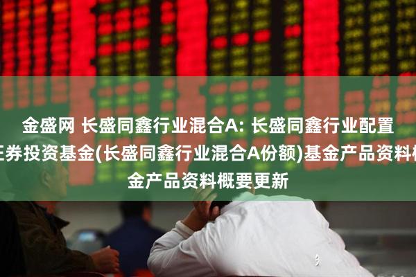 金盛网 长盛同鑫行业混合A: 长盛同鑫行业配置混合型证券投资基金(长盛同鑫行业混合A份额)基金产品资料概要更新